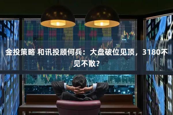 金投策略 和讯投顾何兵：大盘破位见顶，3180不见不散？
