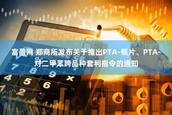 富盈网 郑商所发布关于推出PTA-瓶片、PTA-对二甲苯跨品种套利指令的通知