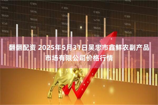 翻翻配资 2025年5月31日吴忠市鑫鲜农副产品市场有限公司价格行情