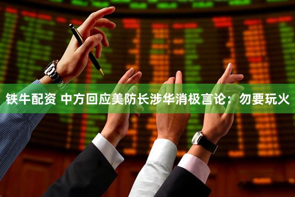 铁牛配资 中方回应美防长涉华消极言论：勿要玩火