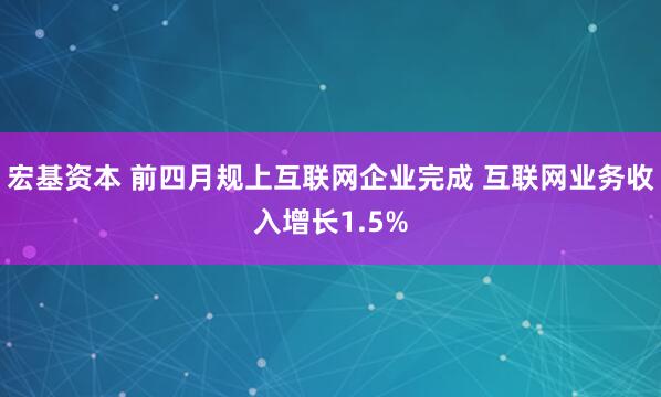 宏基资本 前四月规上互联网企业完成 互联网业务收入增长1.5%