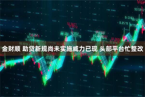 金财顺 助贷新规尚未实施威力已现 头部平台忙整改