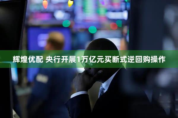 辉煌优配 央行开展1万亿元买断式逆回购操作