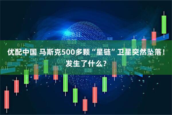 优配中国 马斯克500多颗“星链”卫星突然坠落！发生了什么？