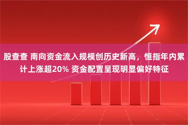股查查 南向资金流入规模创历史新高，恒指年内累计上涨超20% 资金配置呈现明显偏好特征