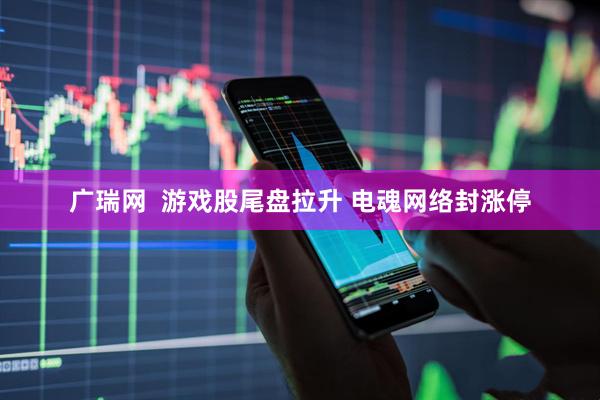 广瑞网  游戏股尾盘拉升 电魂网络封涨停