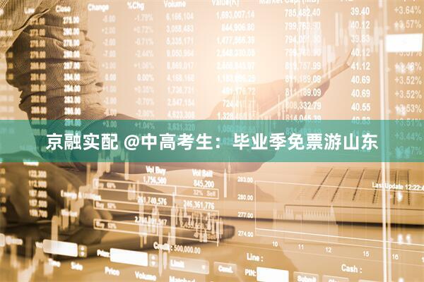 京融实配 @中高考生：毕业季免票游山东