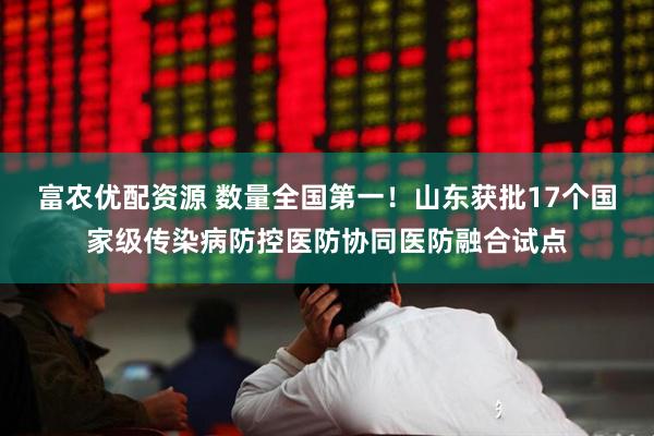 富农优配资源 数量全国第一！山东获批17个国家级传染病防控医防协同医防融合试点