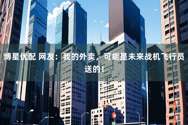 博星优配 网友：我的外卖，可能是未来战机飞行员送的！