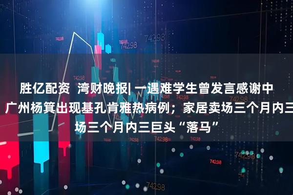 胜亿配资  湾财晚报| 一遇难学生曾发言感谢中国黄金集团；广州杨箕出现基孔肯雅热病例；家居卖场三个月内三巨头“落马”