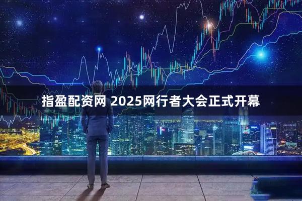指盈配资网 2025网行者大会正式开幕