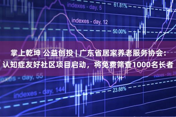 掌上乾坤 公益创投 | 广东省居家养老服务协会：认知症友好社区项目启动，将免费筛查1000名长者