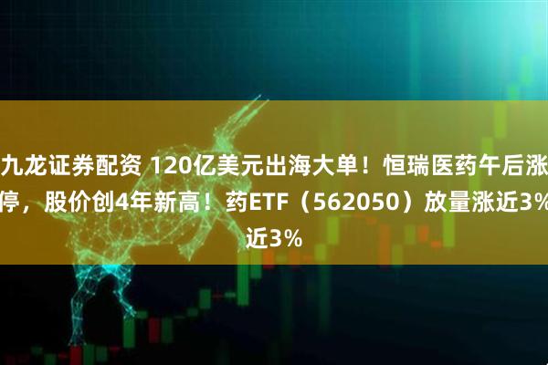 九龙证券配资 120亿美元出海大单！恒瑞医药午后涨停，股价创4年新高！药ETF（562050）放量涨近3%