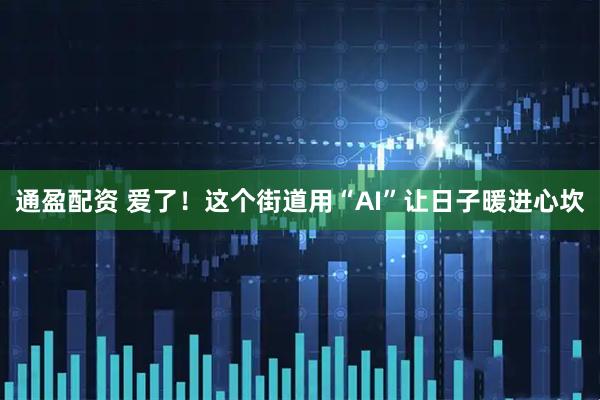 通盈配资 爱了！这个街道用“AI”让日子暖进心坎
