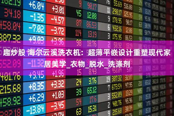 趣炒股 海尔云溪洗衣机：超薄平嵌设计重塑现代家居美学_衣物_脱水_洗涤剂