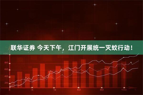 联华证券 今天下午，江门开展统一灭蚊行动！