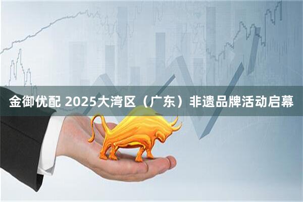 金御优配 2025大湾区（广东）非遗品牌活动启幕