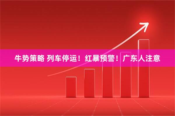 牛势策略 列车停运！红暴预警！广东人注意