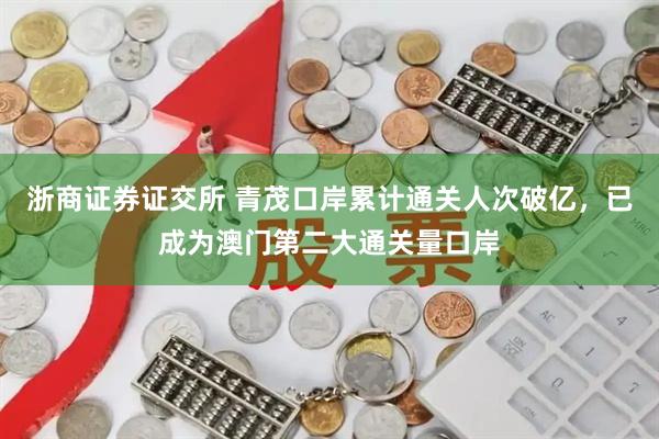 浙商证券证交所 青茂口岸累计通关人次破亿，已成为澳门第二大通关量口岸