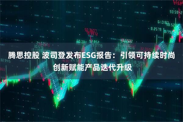腾思控股 波司登发布ESG报告：引领可持续时尚 创新赋能产品迭代升级