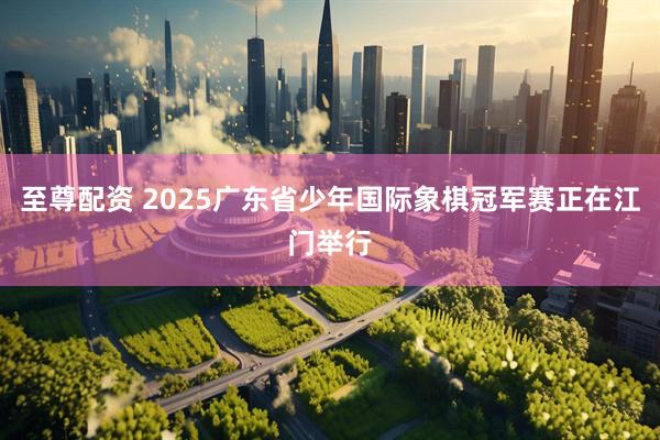 至尊配资 2025广东省少年国际象棋冠军赛正在江门举行