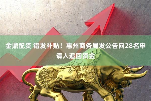 金鼎配资 错发补贴！惠州商务局发公告向28名申请人追回资金