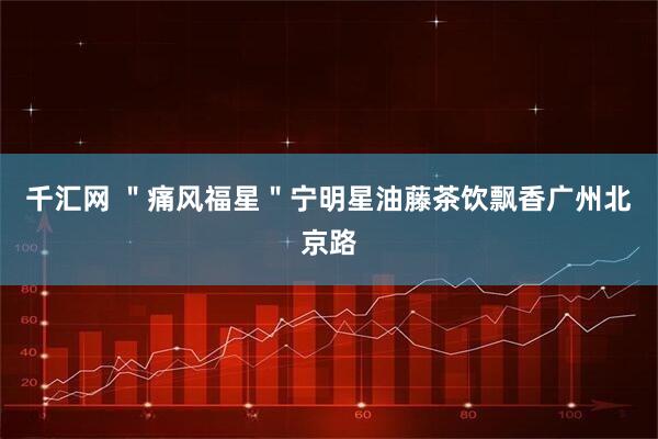 千汇网 ＂痛风福星＂宁明星油藤茶饮飘香广州北京路