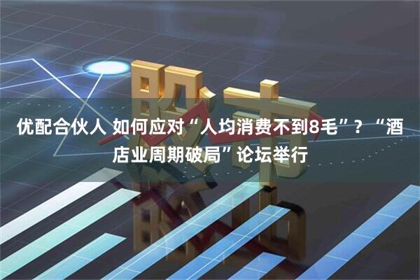 优配合伙人 如何应对“人均消费不到8毛”？“酒店业周期破局”论坛举行