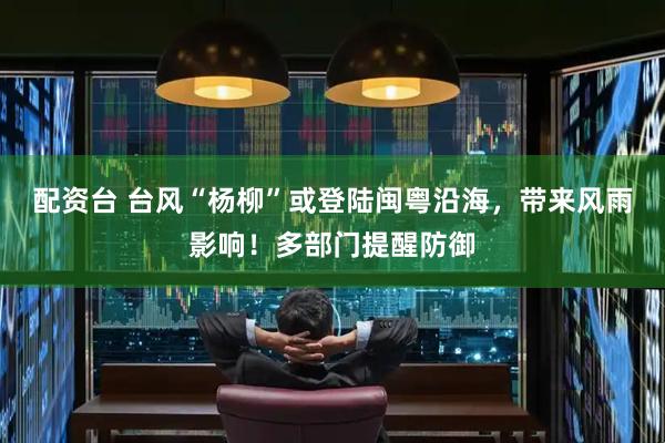 配资台 台风“杨柳”或登陆闽粤沿海，带来风雨影响！多部门提醒防御