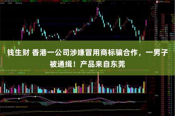 钱生财 香港一公司涉嫌冒用商标骗合作，一男子被通缉！产品来自东莞