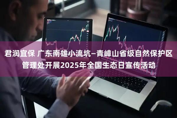 君润宜保 广东南雄小流坑—青嶂山省级自然保护区管理处开展2025年全国生态日宣传活动