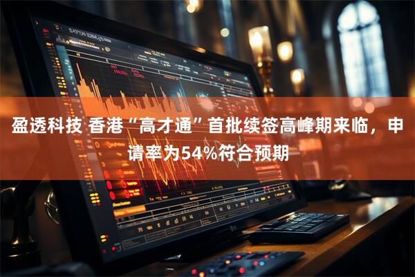 盈透科技 香港“高才通”首批续签高峰期来临，申请率为54%符合预期