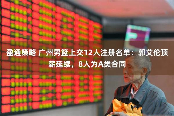 盈通策略 广州男篮上交12人注册名单：郭艾伦顶薪延续，8人为A类合同