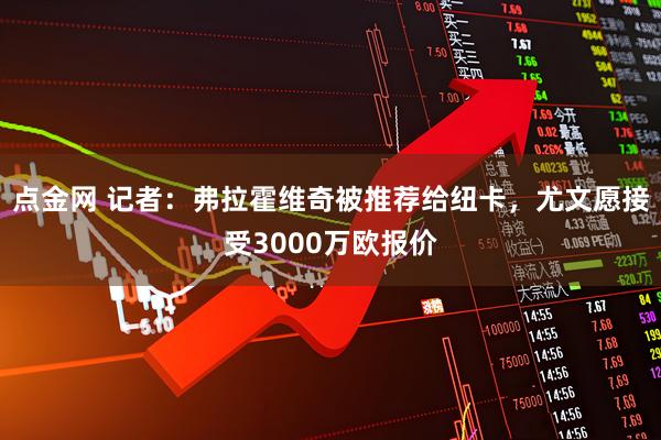 点金网 记者：弗拉霍维奇被推荐给纽卡，尤文愿接受3000万欧报价