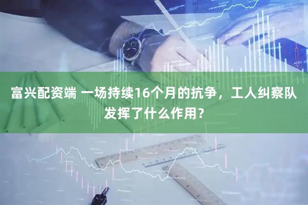 富兴配资端 一场持续16个月的抗争，工人纠察队发挥了什么作用？