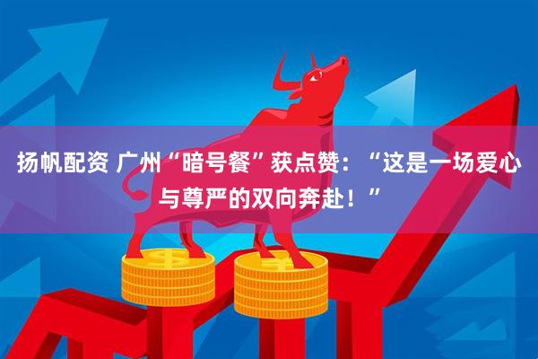 扬帆配资 广州“暗号餐”获点赞：“这是一场爱心与尊严的双向奔赴！”