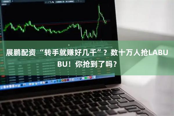 展鹏配资 “转手就赚好几千”？数十万人抢LABUBU！你抢到了吗？