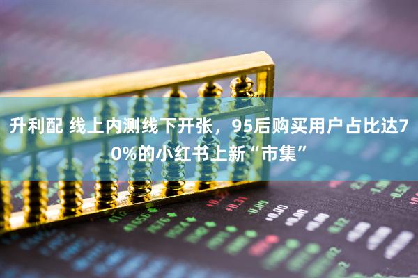 升利配 线上内测线下开张，95后购买用户占比达70%的小红书上新“市集”