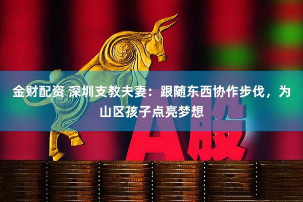 金财配资 深圳支教夫妻：跟随东西协作步伐，为山区孩子点亮梦想