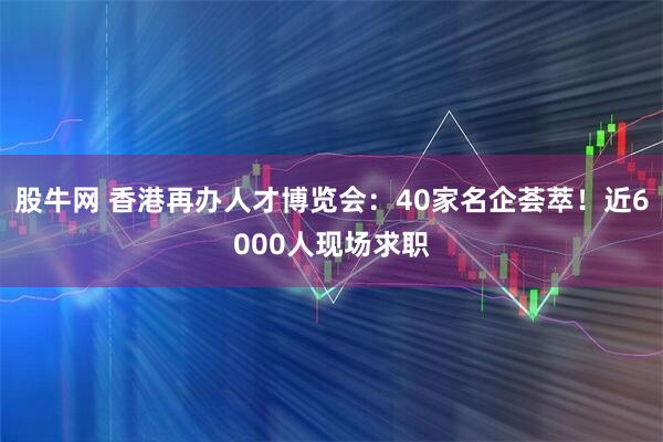 股牛网 香港再办人才博览会：40家名企荟萃！近6000人现场求职