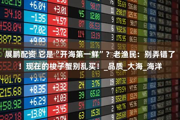 展鹏配资 它是“开海第一鲜”？老渔民：别弄错了！现在的梭子蟹别乱买！_品质_大海_海洋