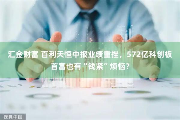 汇金财富 百利天恒中报业绩重挫，572亿科创板首富也有“钱紧”烦恼？