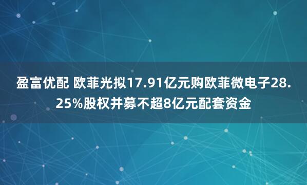 盈富优配 欧菲光拟17.91亿元购欧菲微电子28.25%股权并募不超8亿元配套资金