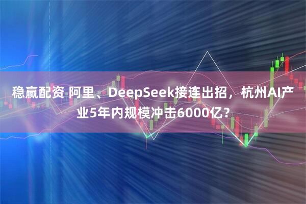 稳赢配资 阿里、DeepSeek接连出招，杭州AI产业5年内规模冲击6000亿？