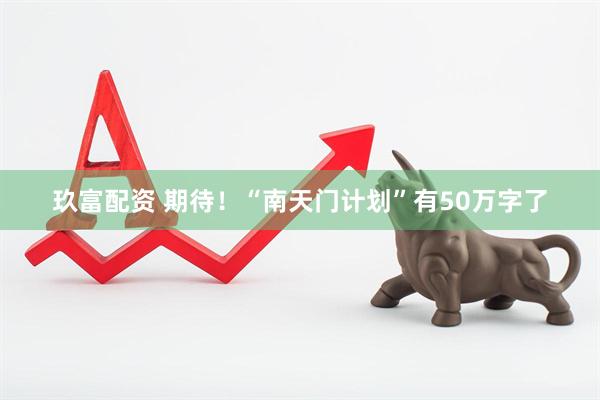 玖富配资 期待！“南天门计划”有50万字了