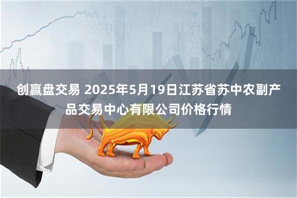 创赢盘交易 2025年5月19日江苏省苏中农副产品交易中心有限公司价格行情