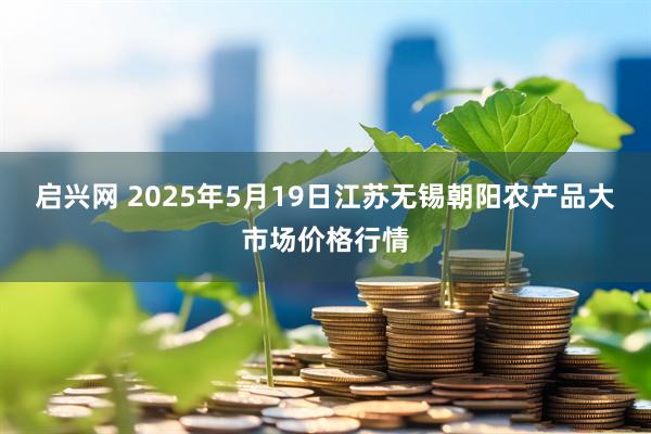 启兴网 2025年5月19日江苏无锡朝阳农产品大市场价格行情