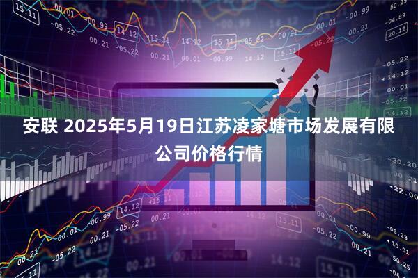 安联 2025年5月19日江苏凌家塘市场发展有限公司价格行情