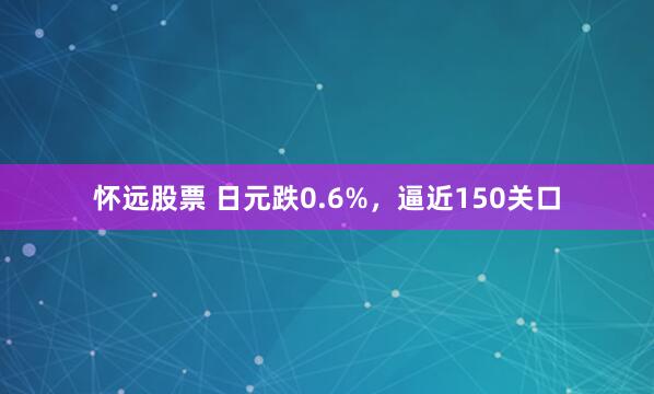 怀远股票 日元跌0.6%，逼近150关口