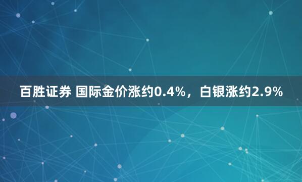 百胜证券 国际金价涨约0.4%，白银涨约2.9%
